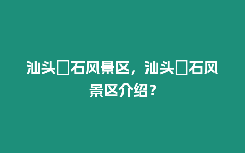 汕頭礳石風景區，汕頭礐石風景區介紹？