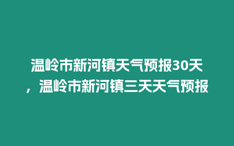 溫嶺市新河鎮天氣預報30天，溫嶺市新河鎮三天天氣預報