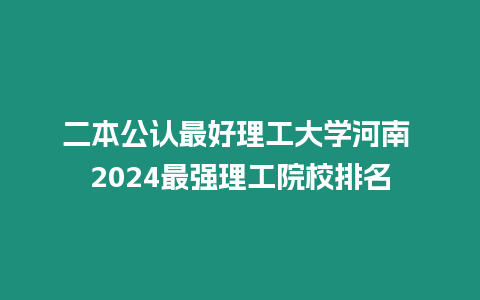 二本公認最好理工大學河南 2024最強理工院校排名