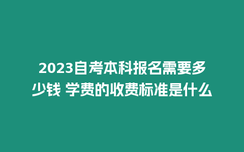 2023自考本科報名需要多少錢 學費的收費標準是什么