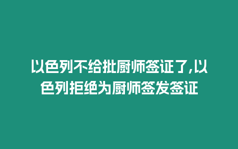 以色列不給批廚師簽證了,以色列拒絕為廚師簽發(fā)簽證