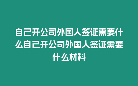 自己開公司外國人簽證需要什么自己開公司外國人簽證需要什么材料