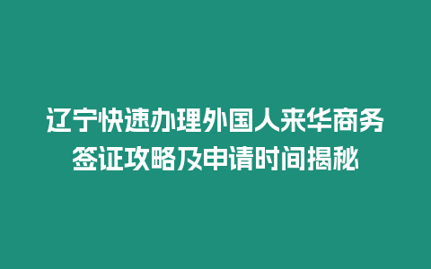 遼寧快速辦理外國人來華商務簽證攻略及申請時間揭秘