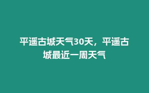 平遙古城天氣30天，平遙古城最近一周天氣