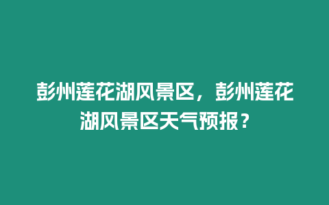 彭州蓮花湖風景區，彭州蓮花湖風景區天氣預報？