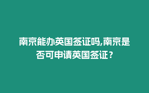 南京能辦英國簽證嗎,南京是否可申請英國簽證？