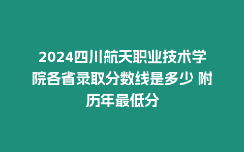 2024四川航天職業(yè)技術(shù)學(xué)院各省錄取分?jǐn)?shù)線是多少 附歷年最低分