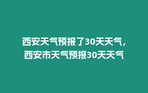 西安天氣預報了30天天氣，西安市天氣預報30天天氣