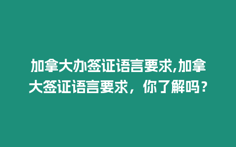 加拿大辦簽證語言要求,加拿大簽證語言要求，你了解嗎？