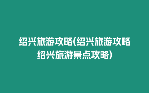 紹興旅游攻略(紹興旅游攻略紹興旅游景點攻略)