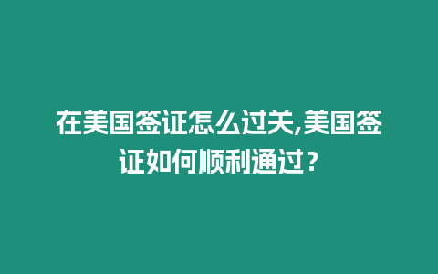 在美國簽證怎么過關,美國簽證如何順利通過？