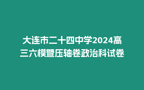 大連市二十四中學2024高三六模暨壓軸卷政治科試卷