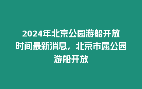 2024年北京公園游船開放時間最新消息，北京市屬公園游船開放