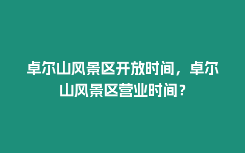 卓爾山風景區開放時間，卓爾山風景區營業時間？