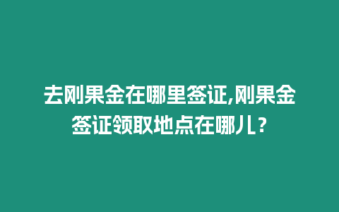 去剛果金在哪里簽證,剛果金簽證領取地點在哪兒？