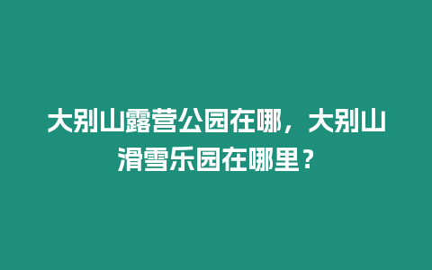 大別山露營公園在哪，大別山滑雪樂園在哪里？