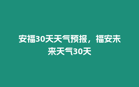 安福30天天氣預報，福安未來天氣30天