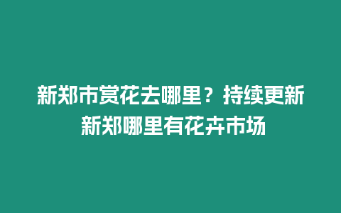 新鄭市賞花去哪里？持續更新 新鄭哪里有花卉市場