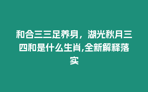 和合三三足養(yǎng)身，湖光秋月三四和是什么生肖,全新解釋落實(shí)