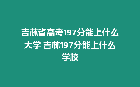 吉林省高考197分能上什么大學(xué) 吉林197分能上什么學(xué)校