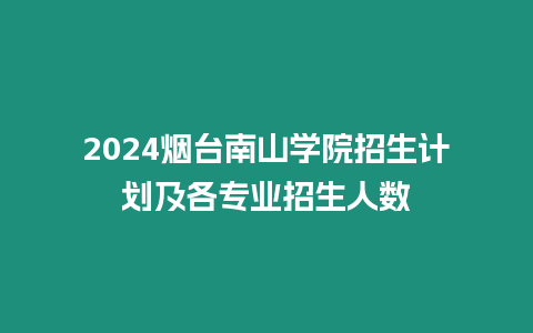 2024煙臺南山學院招生計劃及各專業招生人數