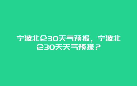 寧波北侖30天氣預報，寧波北侖30天天氣預報？