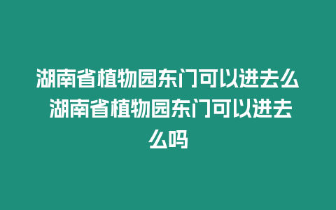 湖南省植物園東門可以進去么 湖南省植物園東門可以進去么嗎