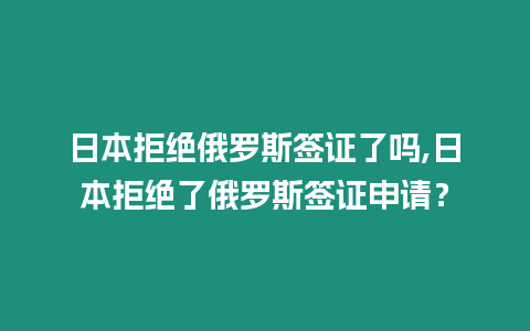 日本拒絕俄羅斯簽證了嗎,日本拒絕了俄羅斯簽證申請？