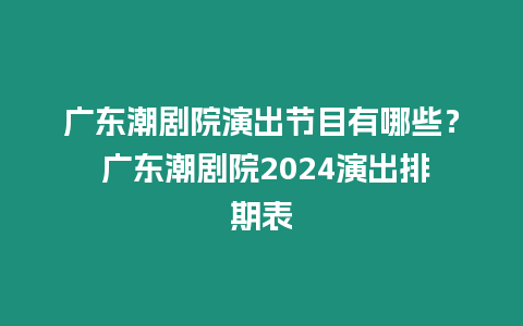 廣東潮劇院演出節(jié)目有哪些？ 廣東潮劇院2024演出排期表