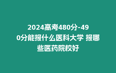 2024高考480分-490分能報什么醫科大學 報哪些醫藥院校好