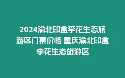 2024渝北印盒李花生態旅游區門票價格 重慶渝北印盒李花生態旅游區