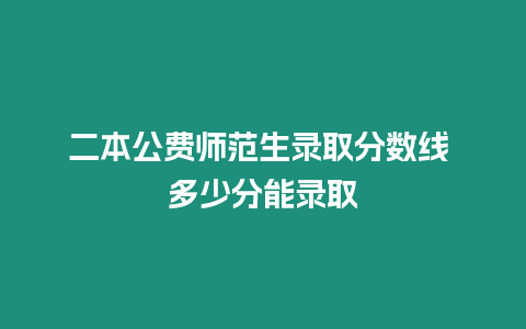 二本公費師范生錄取分數線 多少分能錄取