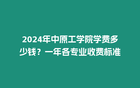 2024年中原工學院學費多少錢？一年各專業(yè)收費標準