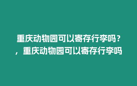 重慶動物園可以寄存行李嗎？，重慶動物園可以寄存行李嗎