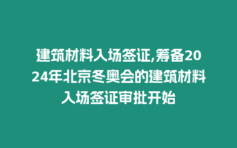 建筑材料入場簽證,籌備2024年北京冬奧會的建筑材料入場簽證審批開始