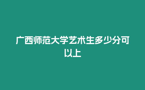 廣西師范大學藝術生多少分可以上