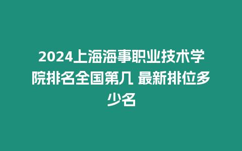 2024上海海事職業技術學院排名全國第幾 最新排位多少名