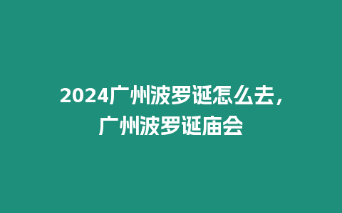 2024廣州波羅誕怎么去，廣州波羅誕廟會