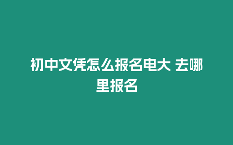 初中文憑怎么報名電大 去哪里報名