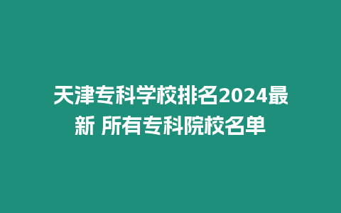 天津?qū)？茖W(xué)校排名2024最新 所有專科院校名單