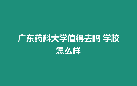 廣東藥科大學值得去嗎 學校怎么樣