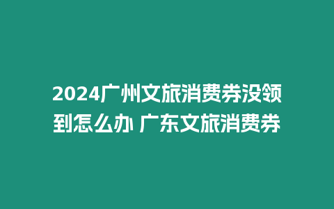 2024廣州文旅消費券沒領(lǐng)到怎么辦 廣東文旅消費券