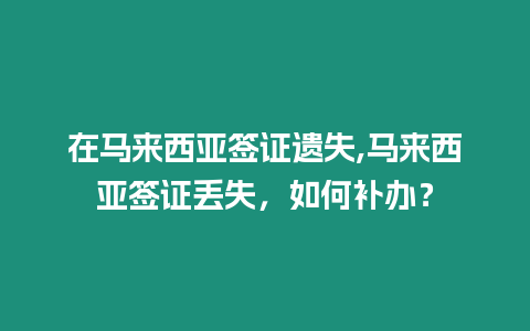 在馬來西亞簽證遺失,馬來西亞簽證丟失，如何補辦？