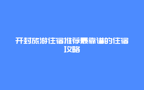 開封旅游住宿推薦最靠譜的住宿攻略