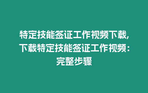 特定技能簽證工作視頻下載,下載特定技能簽證工作視頻：完整步驟