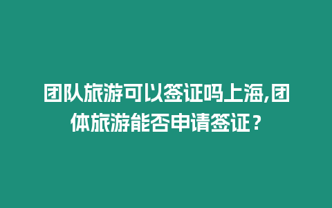 團隊旅游可以簽證嗎上海,團體旅游能否申請簽證？