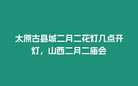 太原古縣城二月二花燈幾點開燈，山西二月二廟會