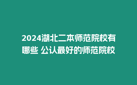 2024湖北二本師范院校有哪些 公認最好的師范院校