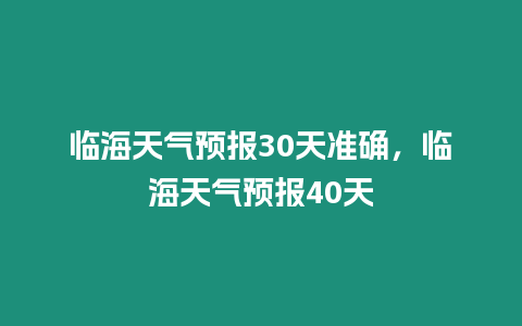 臨海天氣預報30天準確，臨海天氣預報40天