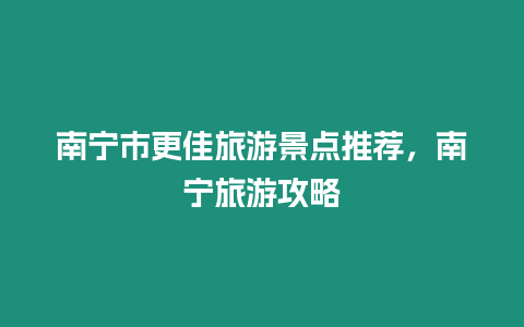 南寧市更佳旅游景點(diǎn)推薦，南寧旅游攻略